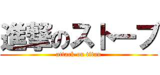 進撃のストーブ (attack on titan)