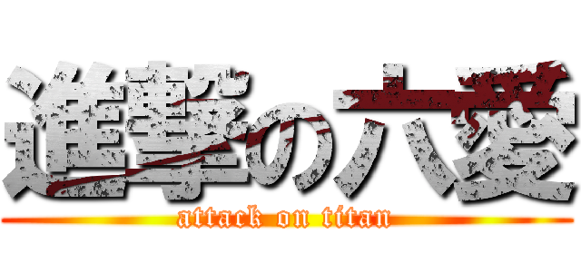 進撃の六愛 (attack on titan)