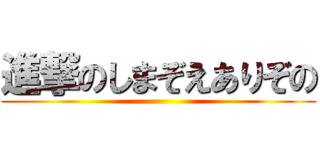 進撃のしまぞえありぞの ()