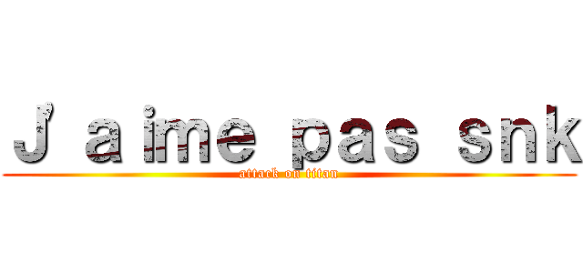 Ｊ'ａｉｍｅ ｐａｓ ｓｎｋ (attack on titan)