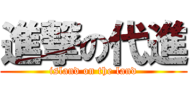 進撃の代進 (island on the land)