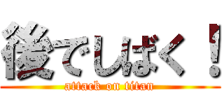 後でしばく！ (attack on titan)