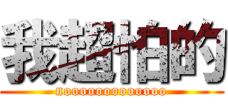 我超怕的 (nooooooooooooo)