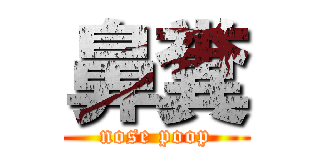 鼻糞 (nose poop)