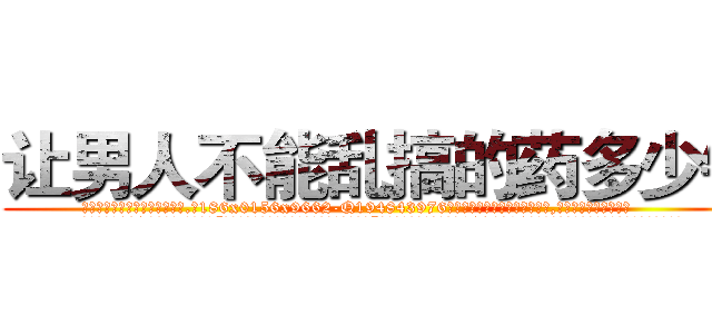 让男人不能乱搞的药多少钱 (让男人不能乱搞的药多少钱【电.话186x0156x9662-Q194843976林氏药业】我们做的是长期生意,靠的是老客户长期支持
参考消息网2月20日报道 韩媒称，“剩女多、离婚率高的城市，房价一定会上涨。”这是中国经济学家金岩石2016年12月参加在上海举行的房地产相关论坛时说的话。
)