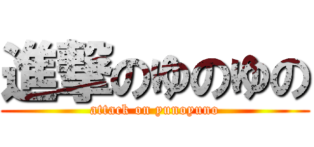 進撃のゆのゆの (attack on yunoyuno)