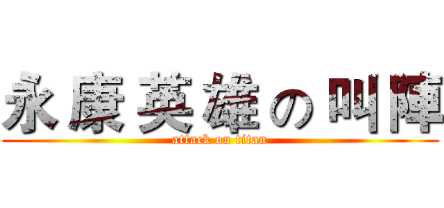 永 康 英 雄 の 叫 陣 (attack on titan)