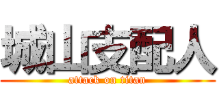 城山支配人 (attack on titan)
