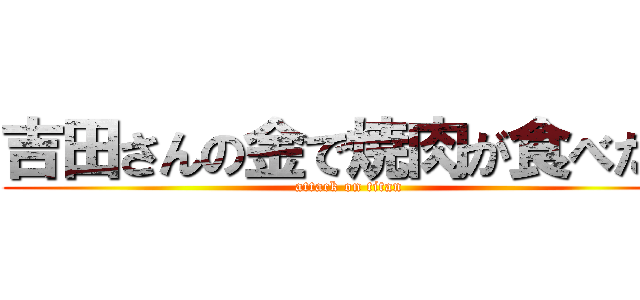 吉田さんの金で焼肉が食べたい (attack on titan)