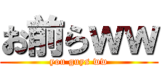 お前らｗｗ (you guys ww)