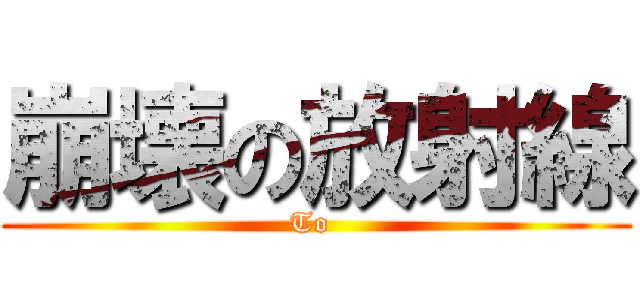 崩壊の放射線 (To )