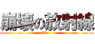 崩壊の放射線 (To )