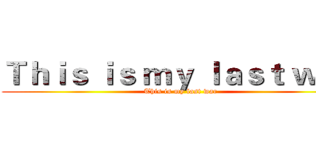 Ｔｈｉｓ ｉｓ ｍｙ ｌａｓｔ ｗａｒ (This is my last war)