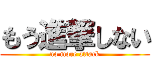 もう進撃しない (no more attack)