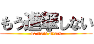 もう進撃しない (no more attack)
