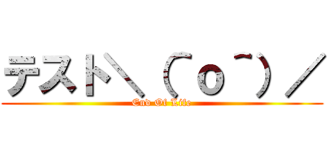 テスト＼（＾ｏ＾）／ (End Of Life)