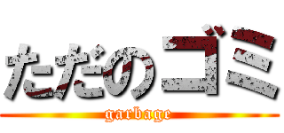 ただのゴミ (garbage)