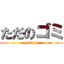 ただのゴミ (garbage)