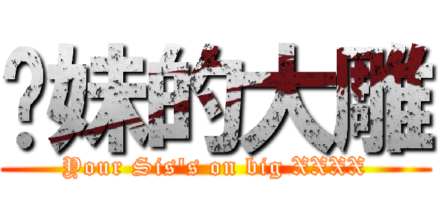 您妹的大雕 (Your Sis\'s on big XXXX)