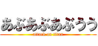 あぶあぶあぶうう (attack on titan)
