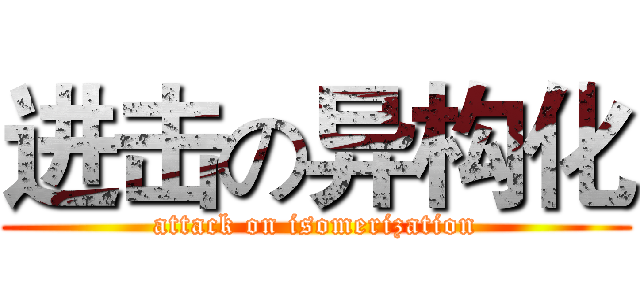 进击の异构化 (attack on isomerization)