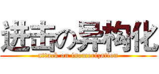 进击の异构化 (attack on isomerization)