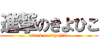 進撃のきよひこ (attack on kiyohiko)