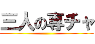 三人の専チャ ()