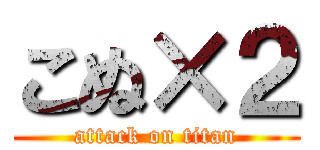 こぬ×２ (attack on titan)