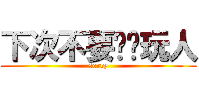 下次不要这样玩人 (sorry)