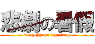 悲劇の暑假 ( tragedy on vacation)