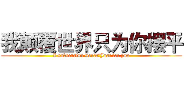我颠覆世界只为你摆平 (I subversion world★Just for you)