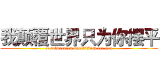 我颠覆世界只为你摆平 (I subversion world★Just for you)