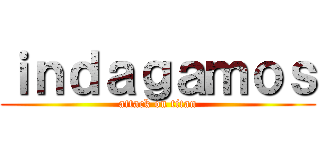 ｉｎｄａｇａｍｏｓ (attack on titan)