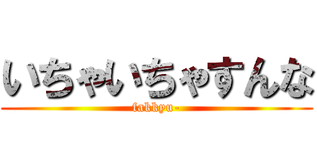 いちゃいちゃすんな (fakkyu-)