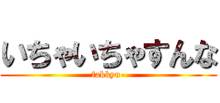 いちゃいちゃすんな (fakkyu-)