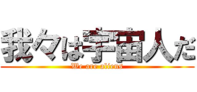 我々は宇宙人だ (We are aliens)