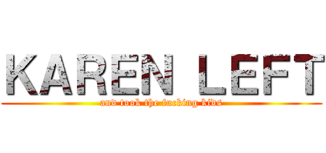 ＫＡＲＥＮ ＬＥＦＴ (and took the fucking kids)