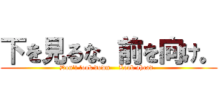 下を見るな。前を向け。 (Don't look down.   Look ahead. )