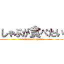 しゃぶが食べたい (i wanna eat syabu)