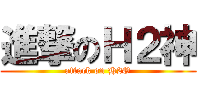 進撃のＨ２神 (attack on H2O)