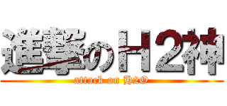 進撃のＨ２神 (attack on H2O)
