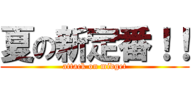 夏の新定番！！ (attack on midget)