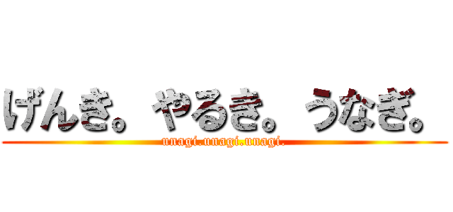 げんき。やるき。うなぎ。 (unagi.unagi.unagi.)