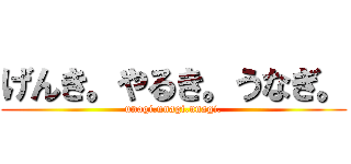 げんき。やるき。うなぎ。 (unagi.unagi.unagi.)