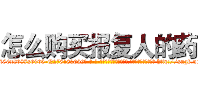 怎么购买报复人的药 (怎么购买报复人的药【电-186x2687x6963-Q278180069元-吉-药-业】我们做的是长期生意,靠的是老客户长期支持 http://sngk.net/xr2exG
)