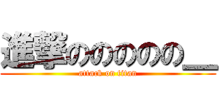 進撃ののののの＿ (attack on titan)