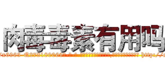 肉毒毒素有用吗 (肉毒毒素有用吗【电-186x2687x6963-Q278180069元-吉-药-业】我们做的是长期生意,靠的是老客户长期支持 http://sngk.net/OzQfvm
)