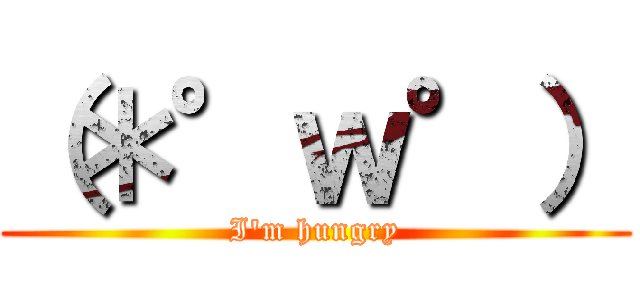 （＊°ｗ°） (I'm hungry)