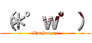 （＊°ｗ°） (I'm hungry)